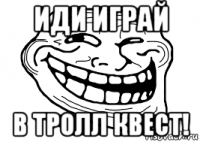 иди играй в тролл квест!