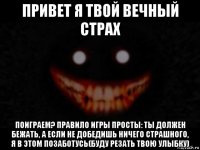 привет я твой вечный страх поиграем? правило игры просты: ты должен бежать, а если не добедишь ничего страшного, я в этом позаботусь(буду резать твою улыбку)