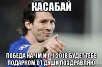 касабай победа на чм и лч 2018 будет тебе подарком.от души поздравляю