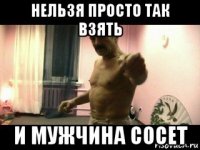 нельзя просто так взять и мужчина сосет