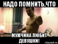 надо помнить,что мужчина любит девушки!