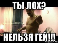 ты лох? нельзя гей!!!