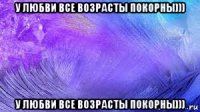 у любви все возрасты покорны))) у любви все возрасты покорны)))
