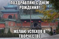 поздравляю с днем рождения! желаю успехов в творчестве