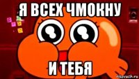 я всех чмокну и тебя