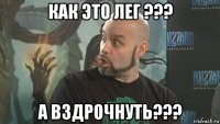 как это лег ??? а вздрочнуть???