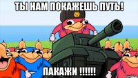 ты нам покажешь путь! пакажи !!!!!!