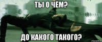 ты о чём? до какого такого?