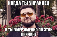 когда ты украинец и ты умер именно по этой причине