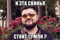 и эта свинья стоит 12 млн ?