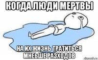 когда люди мертвы на их жизнь тратиться мнеьше разходов