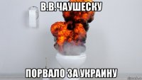 в.в.чаушеску порвало за украину