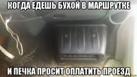 когда едешь бухой в маршрутке и печка просит оплатить проезд