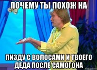 почему ты похож на пизду с волосами и твоего деда после самогона