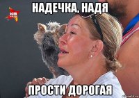 надечка, надя прости дорогая