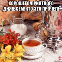 хорошего!приятного дня!всем!кто это прочел! 