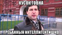кусок говна грёбанный интеллигентишко