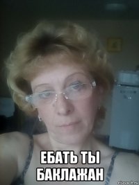  ебать ты баклажан