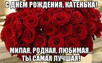 с днём рождения, катенька! милая, родная, любимая... ты самая лучшая!