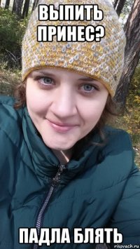 выпить принес? падла блять
