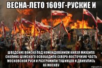 весна-лето 1609г-руские и шведские войска под командованием князя михаила скопина-шуйского освободило северо-восточную часть московской руси и разгромили тушинцев и двинулись на москву
