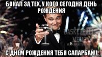 бокал за тех, у кого сегодня день рождения с днём рождения тебя сапарбай!!