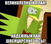 великолепный план! надежный как швейцарские часы!