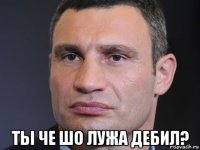  ты че шо лужа дебил?