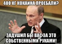 400 кг кокаина проебали? задушил бы вас за это собственными руками!