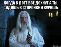 когда в доте все дохнут а ты сидишь в сторонке и куришь 
