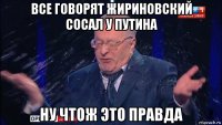 все говорят жириновский сосал у путина ну чтож это правда