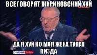 все говорят жириновский хуй да я хуй но моя жена тупая пизда