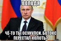 володя чё-то ты осунулси. ботокс перестал колоть?