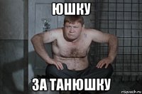 юшку за танюшку