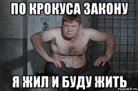 по крокуса закону я жил и буду жить
