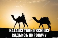  наташэ таньэ ксюшэ садьись пирокачу