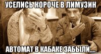 уселись короче в лимузин автомат в кабаке забыли....