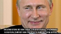  ой блин какие же они тупые, эти навальные, грудинины и собчухи, думают они так просто обманут наш народ