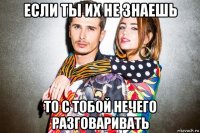 если ты их не знаешь то с тобой нечего разговаривать