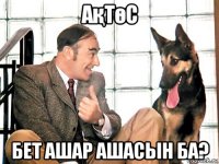 ақтөс бет ашар ашасын ба?