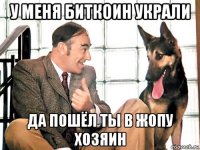 у меня биткоин украли да пошёл ты в жопу хозяин