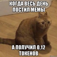 когда весь день постил мемы а получил 0,12 токенов