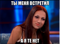 ты меня встретил а я те нет
