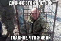 да х-й с этой клеткой главное, что живой