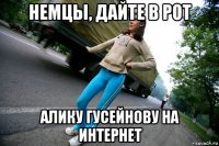 немцы, дайте в рот алику гусейнову на интернет