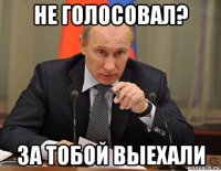 не голосовал? за тобой выехали