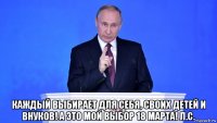  каждый выбирает для себя, своих детей и внуков! а это мой выбор 18 марта! л.с.