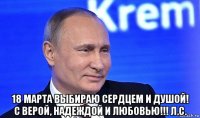  18 марта выбираю сердцем и душой! с верой, надеждой и любовью!!! л.с.