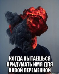  когда пытаешься придумать имя для новой переменной