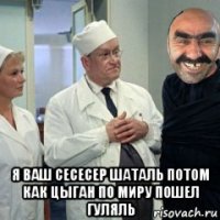  я ваш сесесер шаталь потом как цыган по миру пошел гуляль